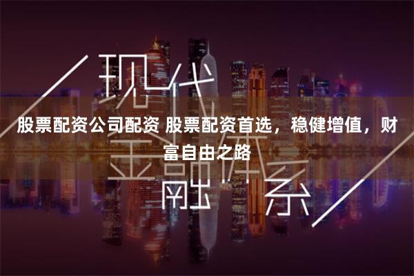 股票配资公司配资 股票配资首选，稳健增值，财富自由之路