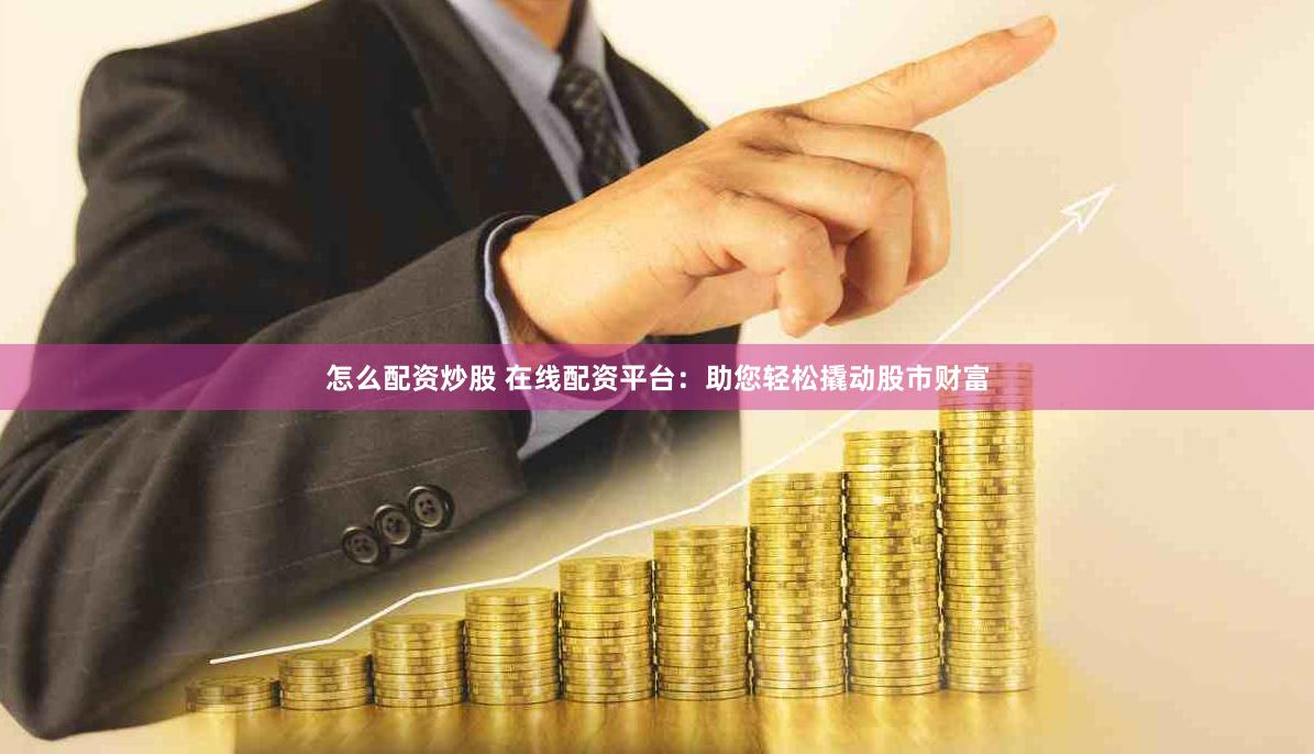 怎么配资炒股 在线配资平台：助您轻松撬动股市财富