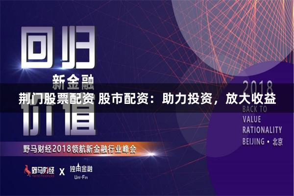 荆门股票配资 股市配资：助力投资，放大收益