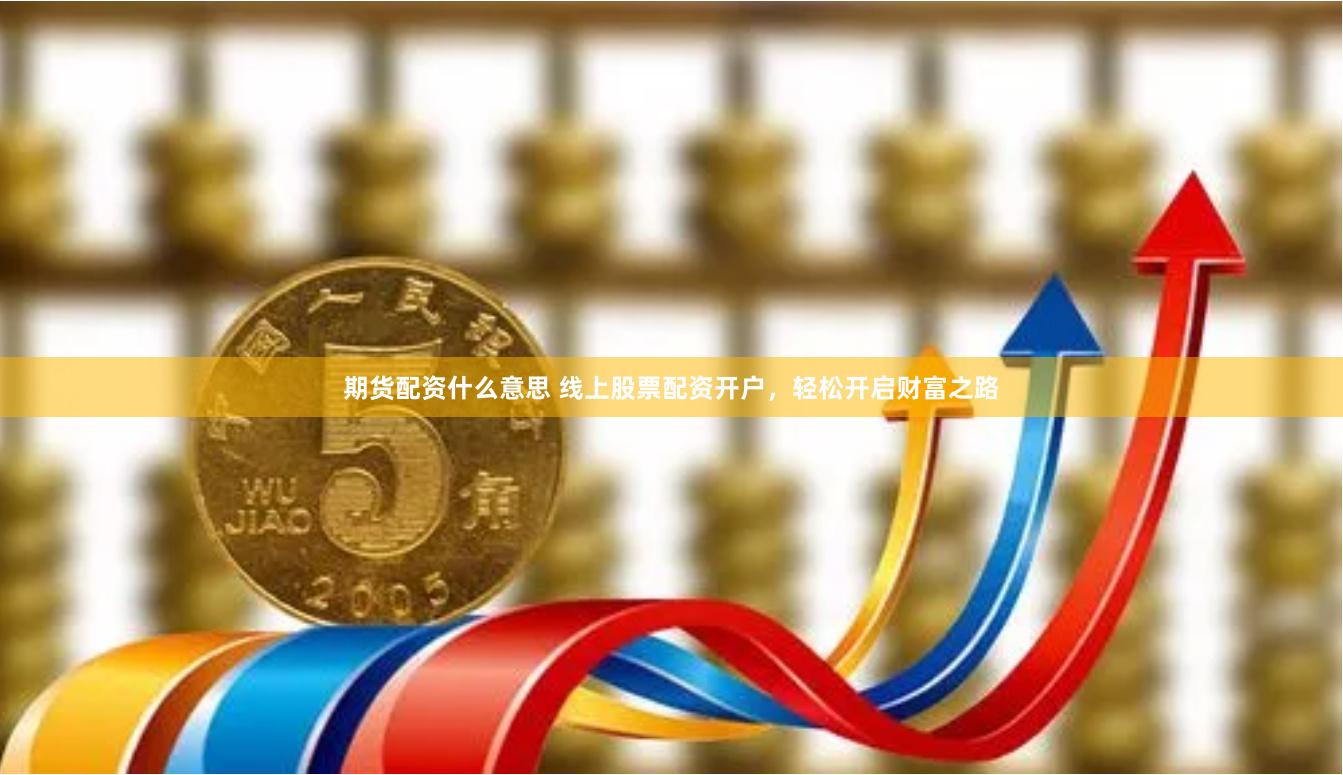 期货配资什么意思 线上股票配资开户，轻松开启财富之路