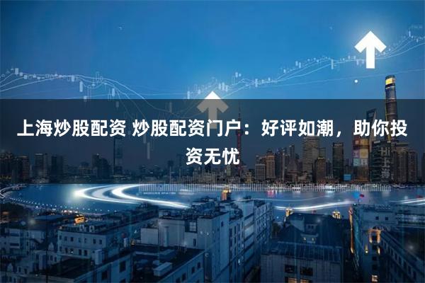 上海炒股配资 炒股配资门户：好评如潮，助你投资无忧
