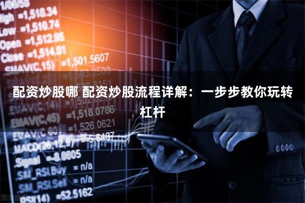 配资炒股哪 配资炒股流程详解：一步步教你玩转杠杆