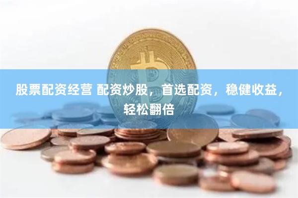 股票配资经营 配资炒股，首选配资，稳健收益，轻松翻倍