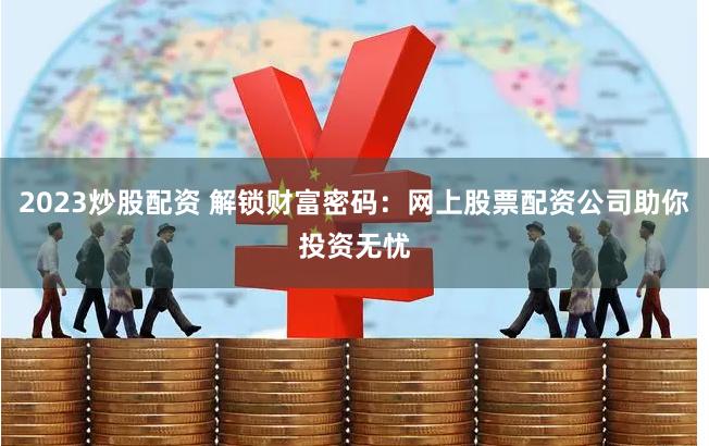 2023炒股配资 解锁财富密码：网上股票配资公司助你投资无忧