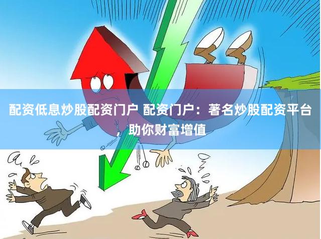 配资低息炒股配资门户 配资门户：著名炒股配资平台，助你财富增值