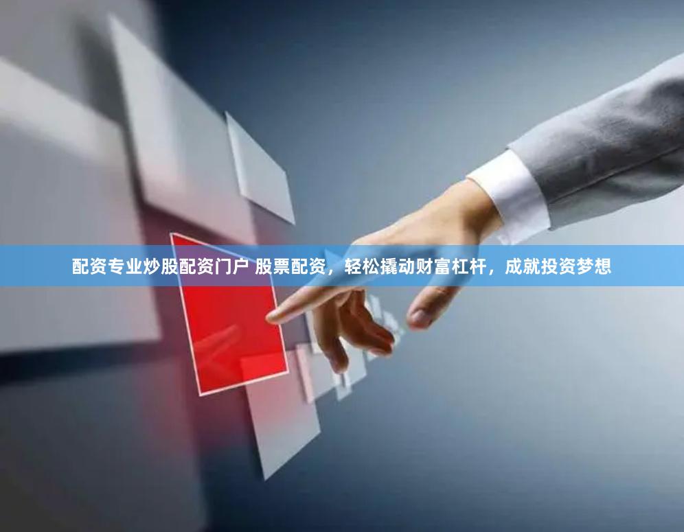 配资专业炒股配资门户 股票配资，轻松撬动财富杠杆，成就投资梦想