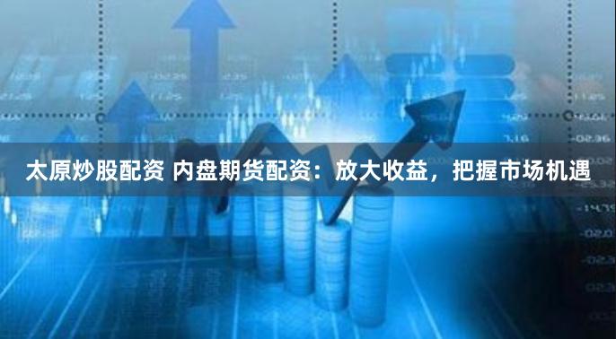 太原炒股配资 内盘期货配资：放大收益，把握市场机遇