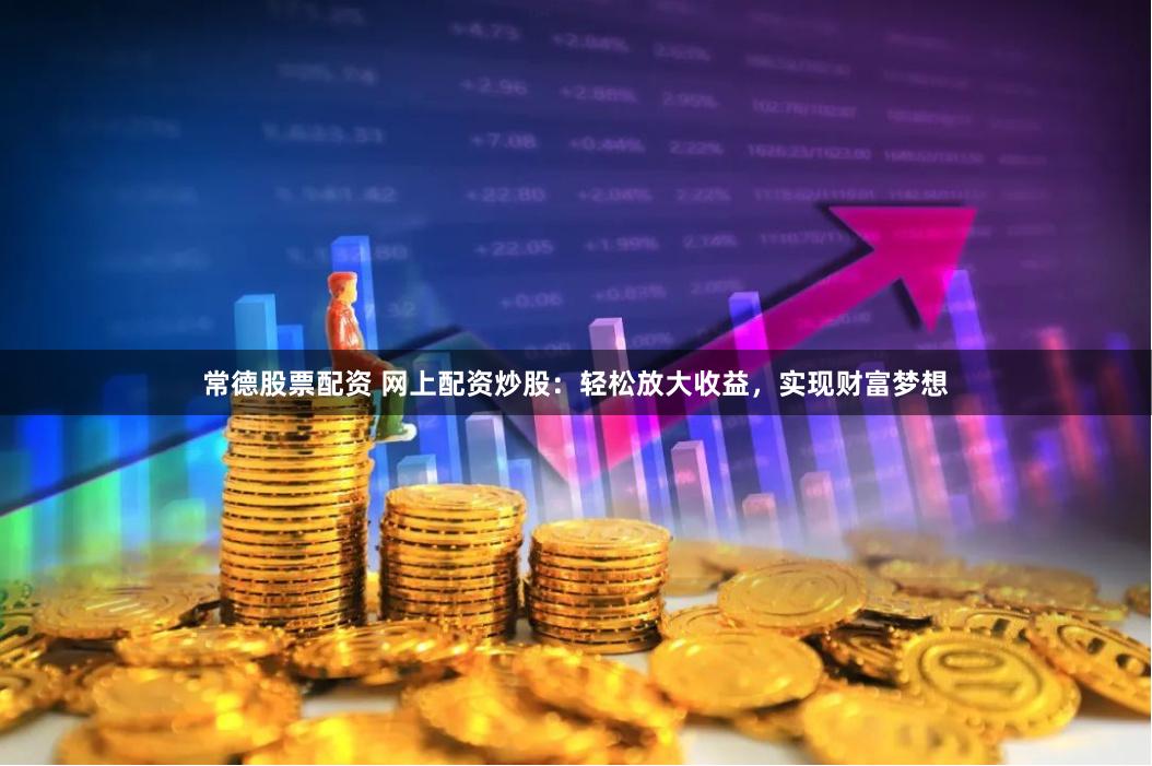常德股票配资 网上配资炒股：轻松放大收益，实现财富梦想