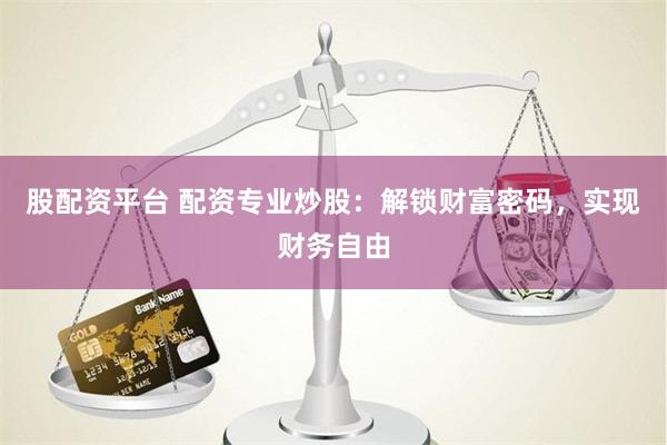 股配资平台 配资专业炒股：解锁财富密码，实现财务自由