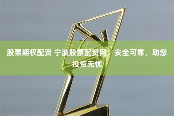 股票期权配资 宁波股票配资网：安全可靠，助您投资无忧