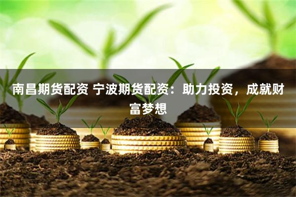 南昌期货配资 宁波期货配资：助力投资，成就财富梦想