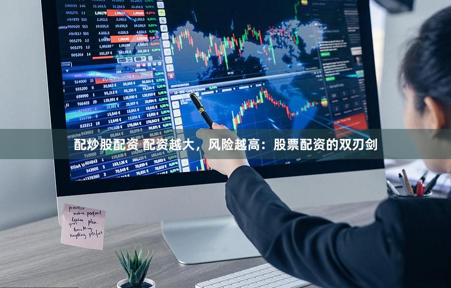 配炒股配资 配资越大，风险越高：股票配资的双刃剑