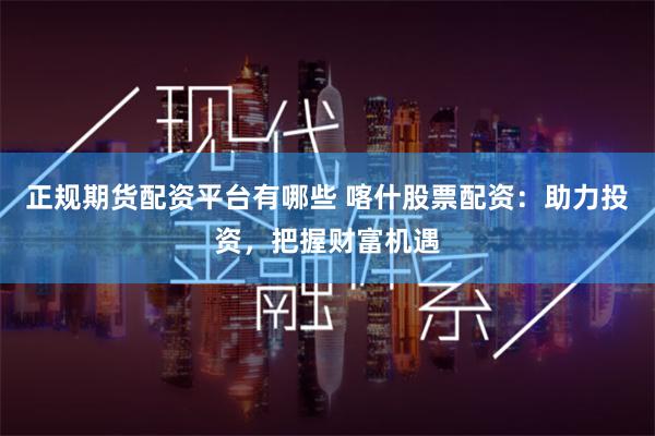 正规期货配资平台有哪些 喀什股票配资：助力投资，把握财富机遇