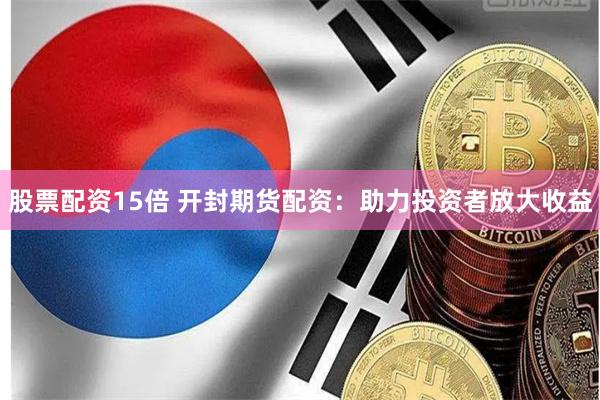 股票配资15倍 开封期货配资：助力投资者放大收益