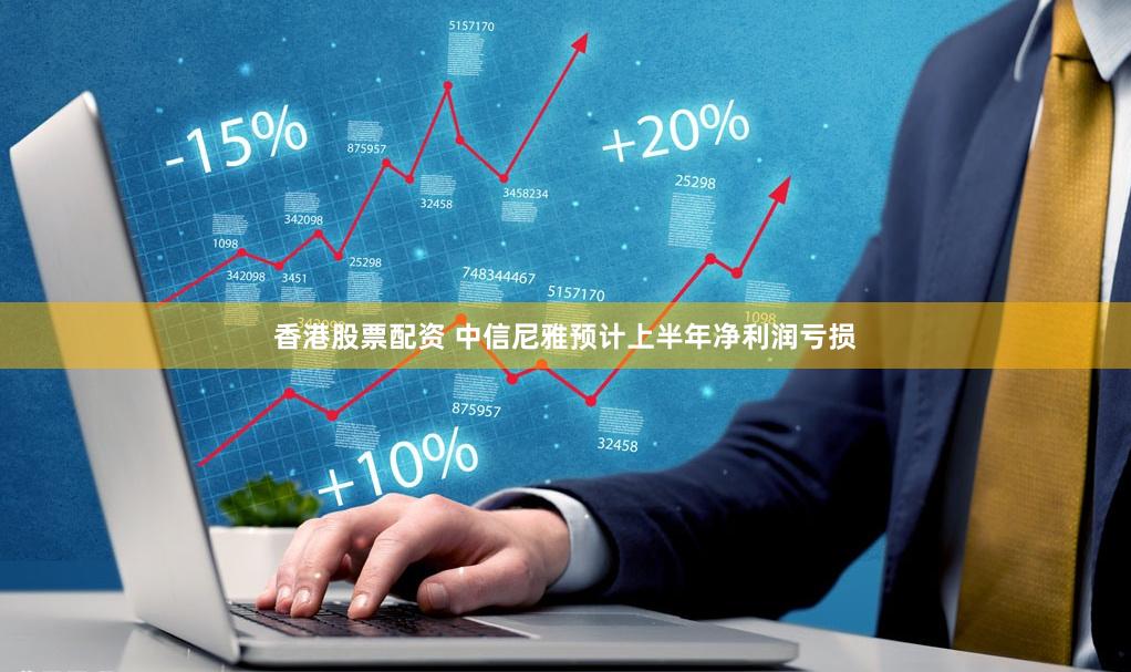 香港股票配资 中信尼雅预计上半年净利润亏损