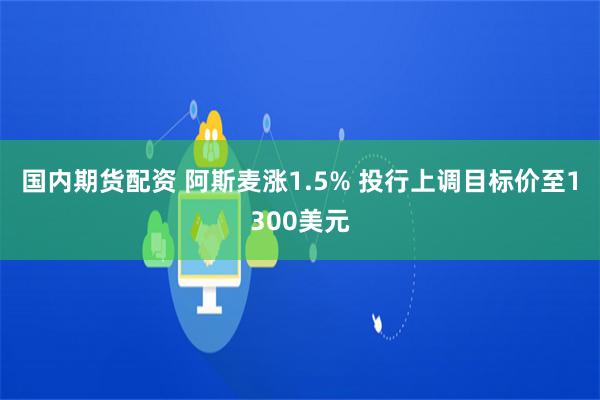 国内期货配资 阿斯麦涨1.5% 投行上调目标价至1300美元