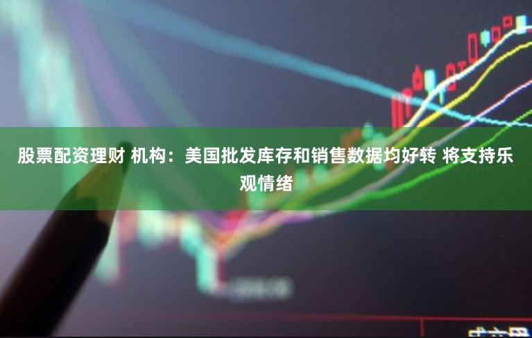 股票配资理财 机构：美国批发库存和销售数据均好转 将支持乐观情绪