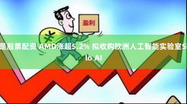 是股票配资 AMD涨超5.2% 拟收购欧洲人工智能实验室Silo AI