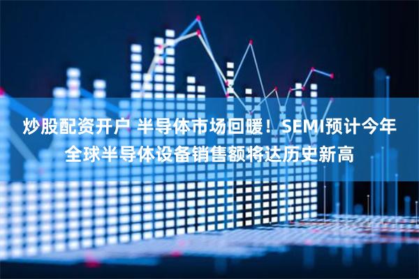 炒股配资开户 半导体市场回暖！SEMI预计今年全球半导体设备销售额将达历史新高