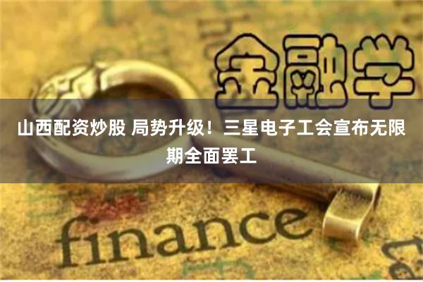 山西配资炒股 局势升级！三星电子工会宣布无限期全面罢工