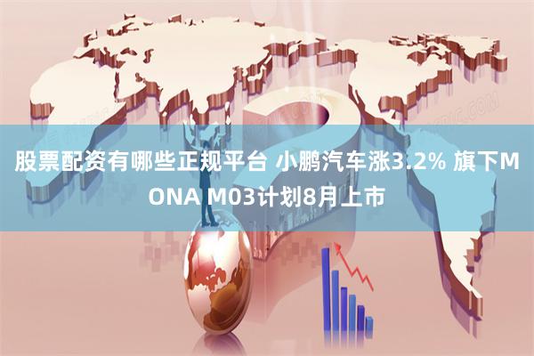 股票配资有哪些正规平台 小鹏汽车涨3.2% 旗下MONA M03计划8月上市