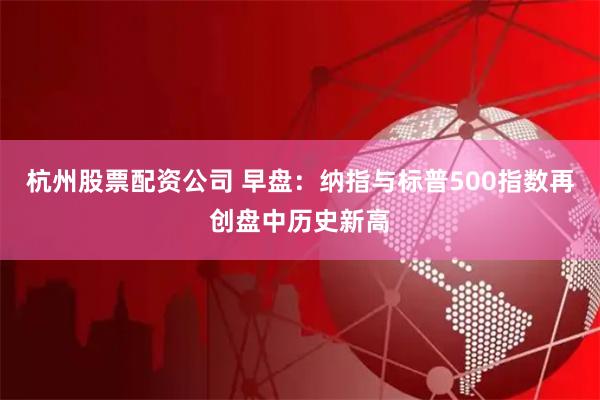 杭州股票配资公司 早盘：纳指与标普500指数再创盘中历史新高