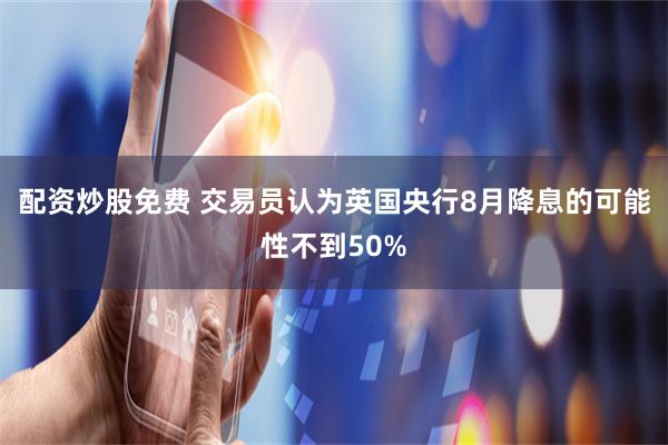 配资炒股免费 交易员认为英国央行8月降息的可能性不到50%