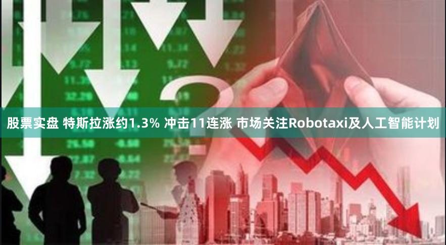 股票实盘 特斯拉涨约1.3% 冲击11连涨 市场关注Robotaxi及人工智能计划