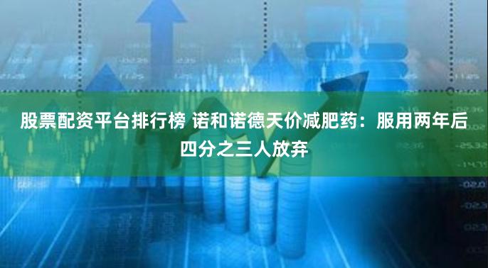 股票配资平台排行榜 诺和诺德天价减肥药：服用两年后四分之三人放弃