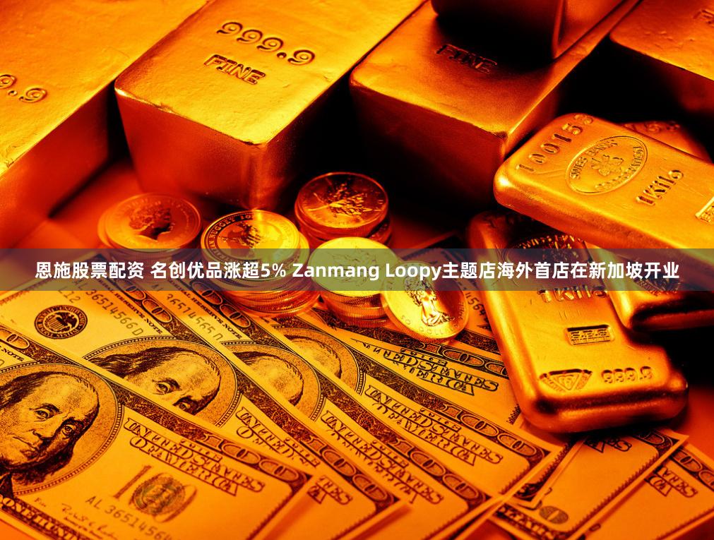 恩施股票配资 名创优品涨超5% Zanmang Loopy主题店海外首店在新加坡开业