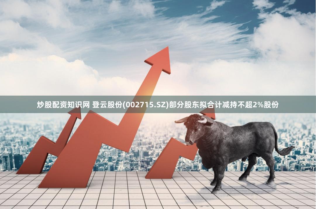 炒股配资知识网 登云股份(002715.SZ)部分股东拟合计减持不超2%股份