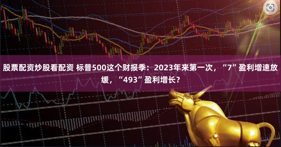 股票配资炒股看配资 标普500这个财报季：2023年来第一次，“7”盈利增速放缓，“493”盈利增长？
