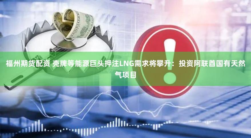 福州期货配资 壳牌等能源巨头押注LNG需求将攀升：投资阿联酋国有天然气项目