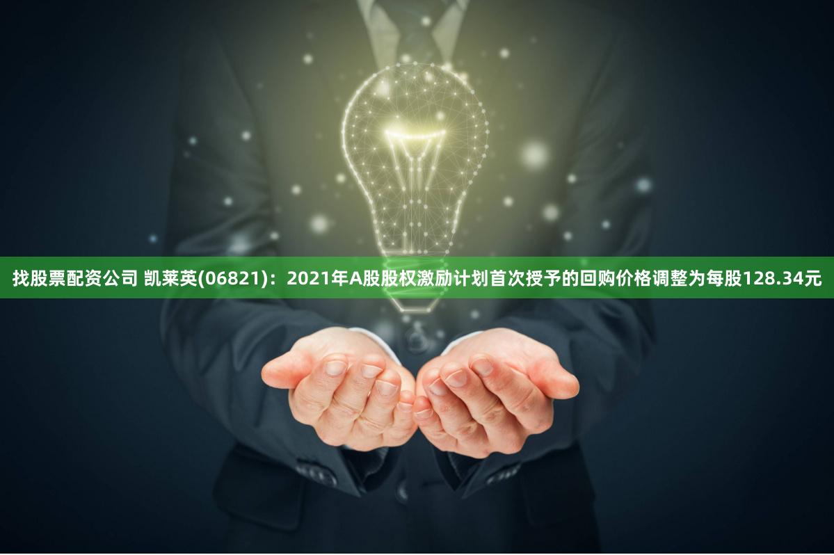 找股票配资公司 凯莱英(06821)：2021年A股股权激励计划首次授予的回购价格调整为每股128.34元