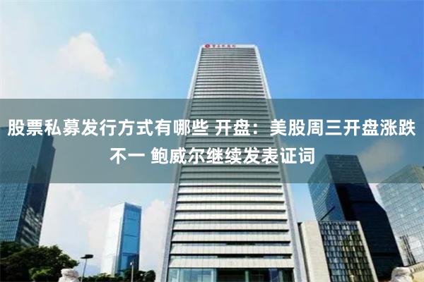 股票私募发行方式有哪些 开盘：美股周三开盘涨跌不一 鲍威尔继续发表证词