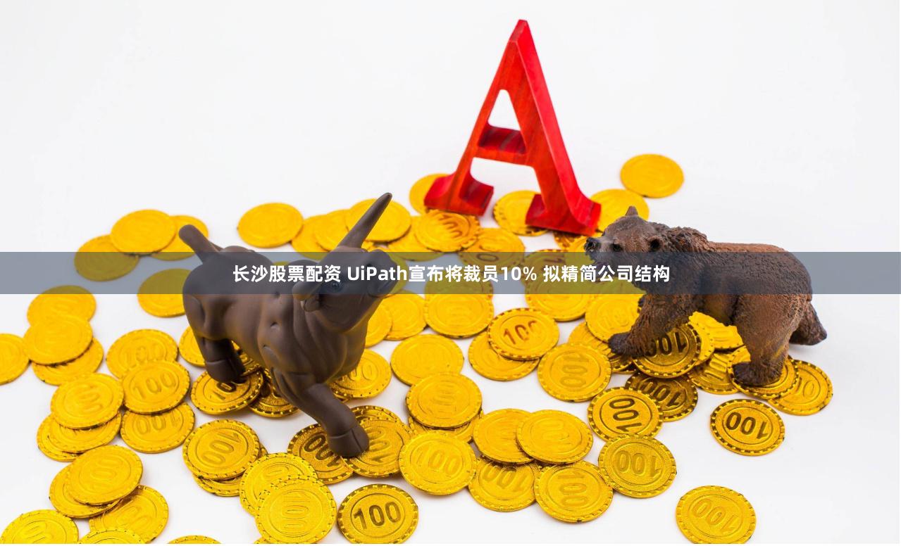 长沙股票配资 UiPath宣布将裁员10% 拟精简公司结构