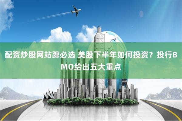 配资炒股网站蹿必选 美股下半年如何投资？投行BMO给出五大重点