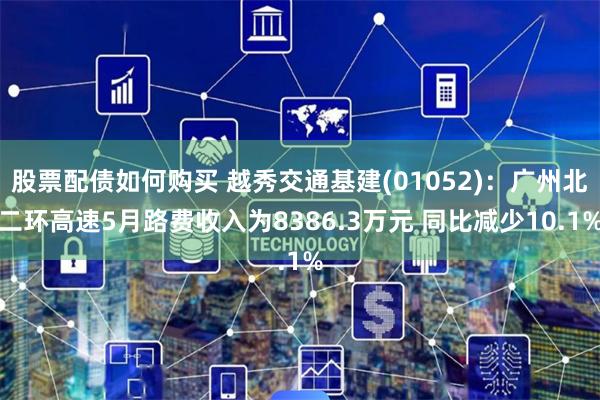 股票配债如何购买 越秀交通基建(01052)：广州北二环高速5月路费收入为8386.3万元 同比减少10.1%