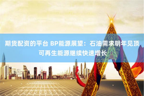 期货配资的平台 BP能源展望：石油需求明年见顶 可再生能源继续快速增长
