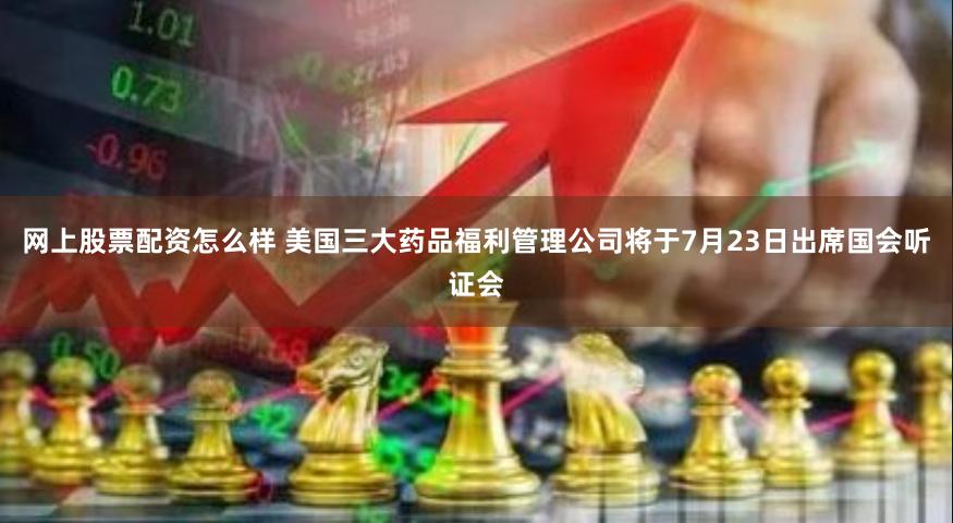 网上股票配资怎么样 美国三大药品福利管理公司将于7月23日出席国会听证会