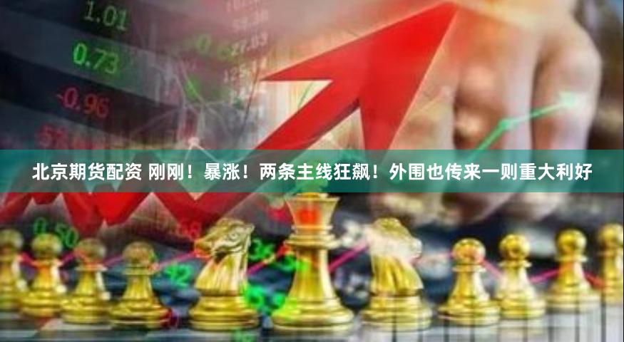 北京期货配资 刚刚！暴涨！两条主线狂飙！外围也传来一则重大利好