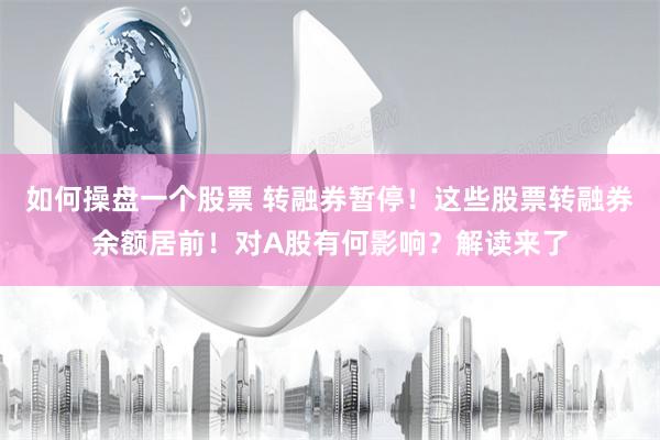 如何操盘一个股票 转融券暂停！这些股票转融券余额居前！对A股有何影响？解读来了
