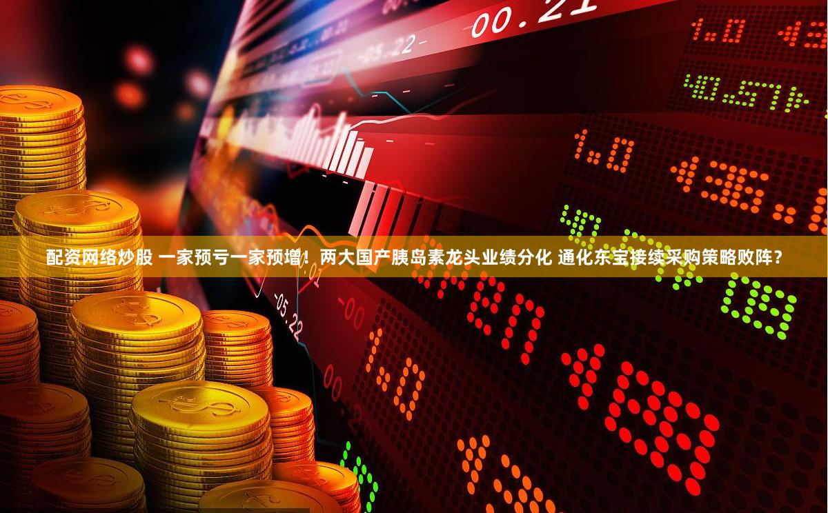 配资网络炒股 一家预亏一家预增！两大国产胰岛素龙头业绩分化 通化东宝接续采购策略败阵？