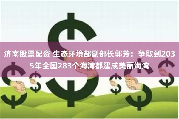 济南股票配资 生态环境部副部长郭芳：争取到2035年全国28