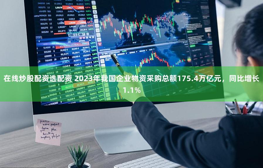在线炒股配资选配资 2023年我国企业物资采购总额175.4万亿元，同比增长1.1%