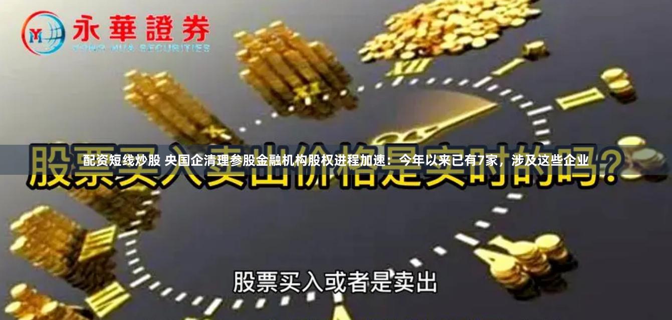 配资短线炒股 央国企清理参股金融机构股权进程加速：今年以来已有7家，涉及这些企业