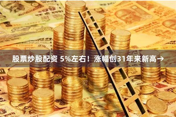 股票炒股配资 5%左右！涨幅创31年来新高→