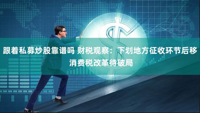 跟着私募炒股靠谱吗 财税观察：下划地方征收环节后移 消费税改革待破局