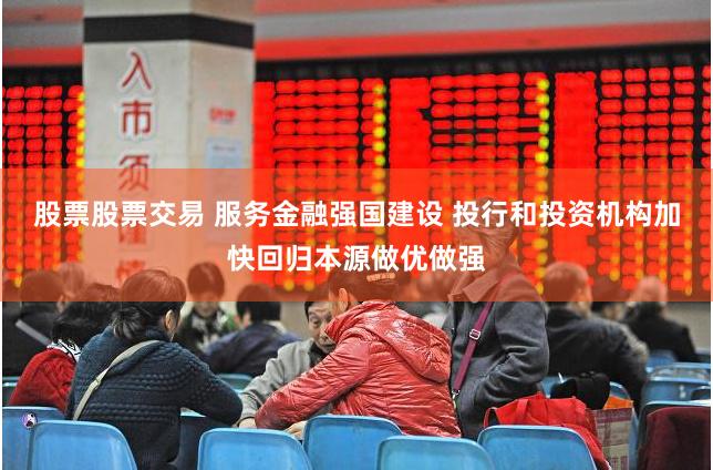 股票股票交易 服务金融强国建设 投行和投资机构加快回归本源做优做强