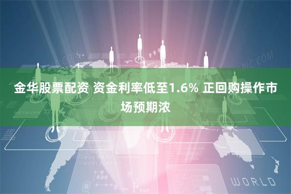 金华股票配资 资金利率低至1.6% 正回购操作市场预期浓